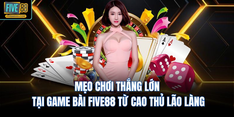 Mẹo chơi thắng lớn tại game bài FIVE88 từ cao thủ lão làng